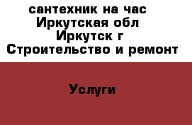 сантехник на час - Иркутская обл., Иркутск г. Строительство и ремонт » Услуги   . Иркутская обл.